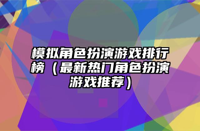 模拟角色扮演游戏排行榜（最新热门角色扮演游戏推荐）