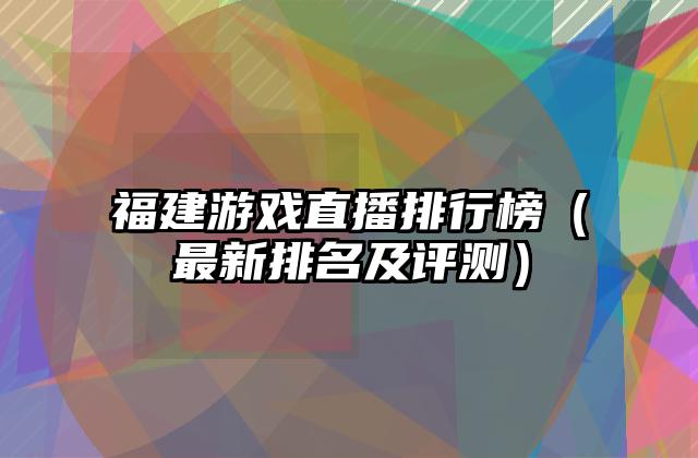 福建游戏直播排行榜（最新排名及评测）
