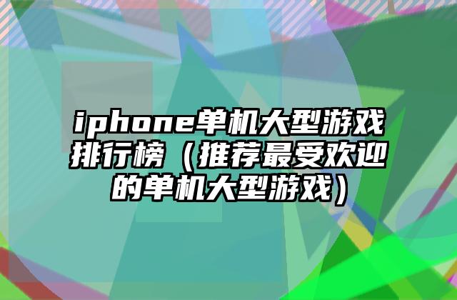 iphone单机大型游戏排行榜（推荐最受欢迎的单机大型游戏）