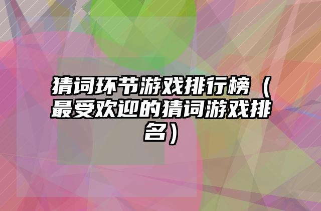 猜词环节游戏排行榜（最受欢迎的猜词游戏排名）