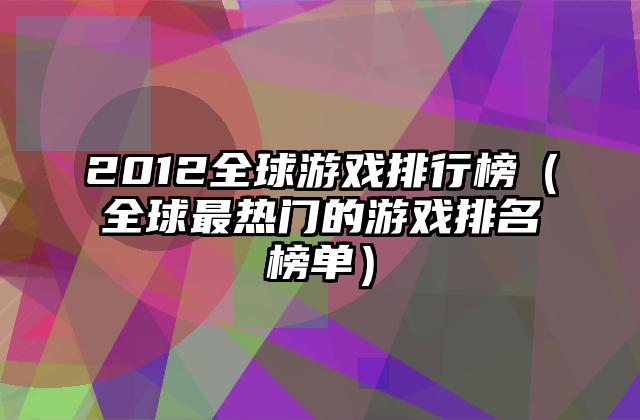 2012全球游戏排行榜（全球最热门的游戏排名榜单）