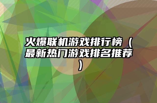 火爆联机游戏排行榜（最新热门游戏排名推荐）