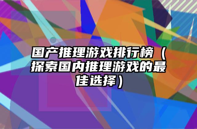 国产推理游戏排行榜（探索国内推理游戏的最佳选择）
