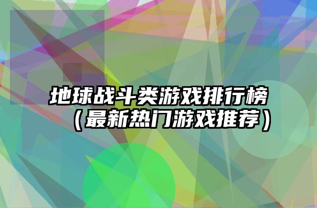 地球战斗类游戏排行榜（最新热门游戏推荐）