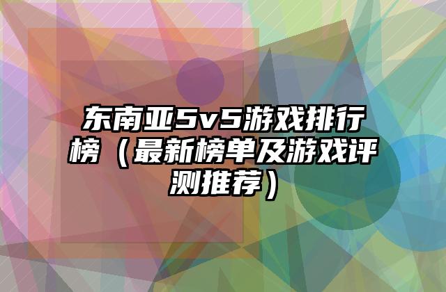 东南亚5v5游戏排行榜（最新榜单及游戏评测推荐）