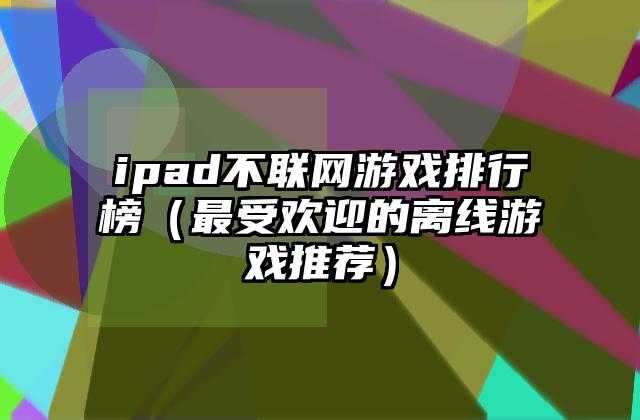 ipad不联网游戏排行榜（最受欢迎的离线游戏推荐）