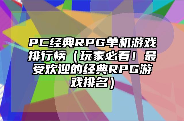 PC经典RPG单机游戏排行榜（玩家必看！最受欢迎的经典RPG游戏排名）