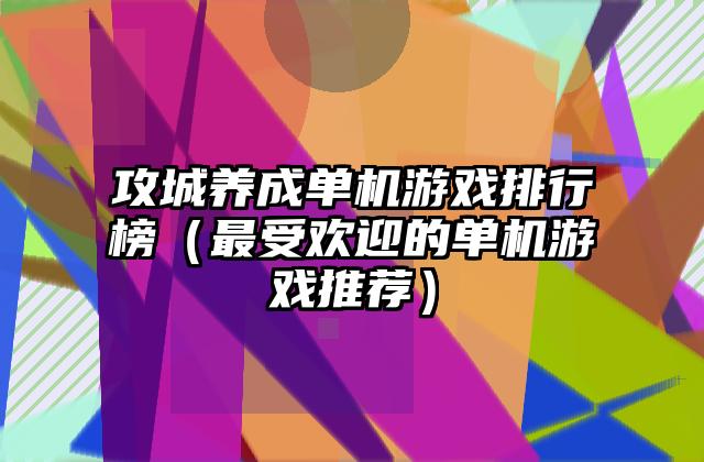 攻城养成单机游戏排行榜（最受欢迎的单机游戏推荐）