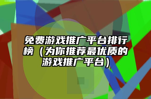 免费游戏推广平台排行榜（为你推荐最优质的游戏推广平台）