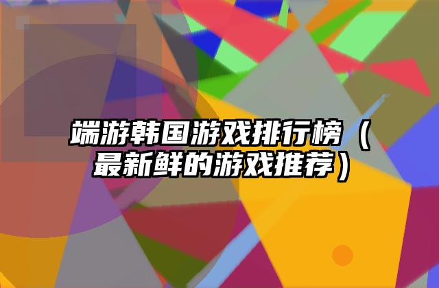 端游韩国游戏排行榜（最新鲜的游戏推荐）