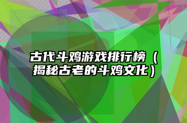 古代斗鸡游戏排行榜（揭秘古老的斗鸡文化）