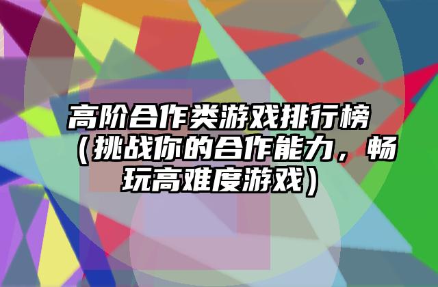高阶合作类游戏排行榜（挑战你的合作能力，畅玩高难度游戏）