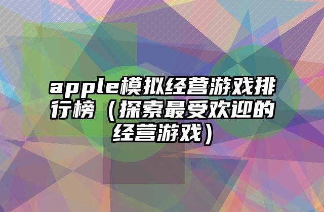 apple模拟经营游戏排行榜（探索最受欢迎的经营游戏）