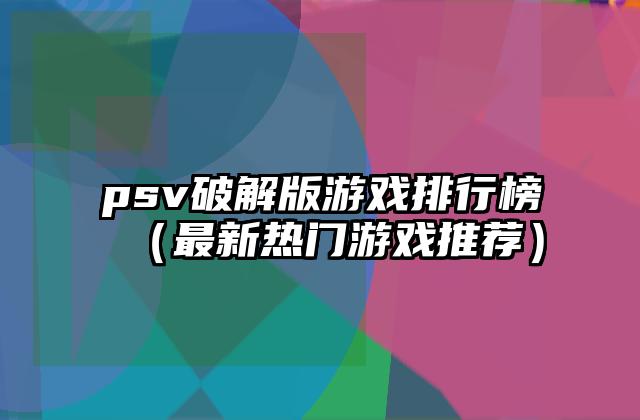 psv破解版游戏排行榜（最新热门游戏推荐）