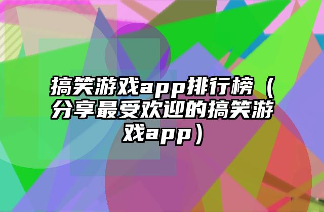 搞笑游戏app排行榜（分享最受欢迎的搞笑游戏app）