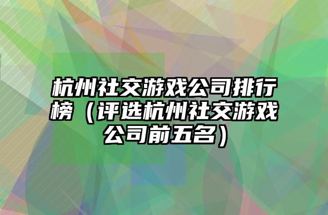 杭州社交游戏公司排行榜（评选杭州社交游戏公司前五名）