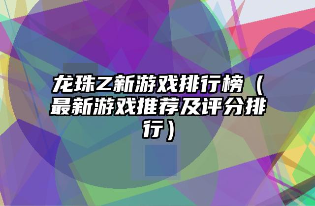 龙珠Z新游戏排行榜（最新游戏推荐及评分排行）
