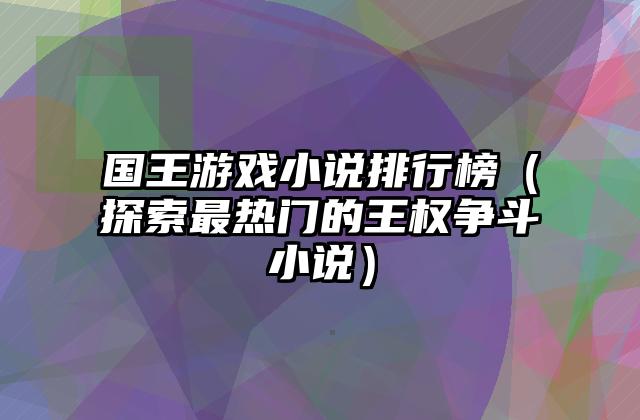 国王游戏小说排行榜（探索最热门的王权争斗小说）