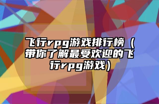 飞行rpg游戏排行榜（带你了解最受欢迎的飞行rpg游戏）