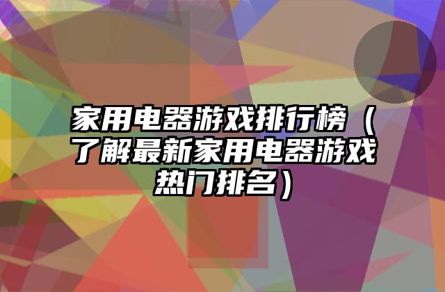 家用电器游戏排行榜（了解最新家用电器游戏热门排名）