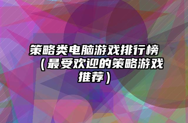 策略类电脑游戏排行榜（最受欢迎的策略游戏推荐）