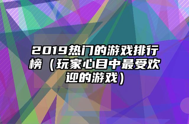 2019热门的游戏排行榜（玩家心目中最受欢迎的游戏）