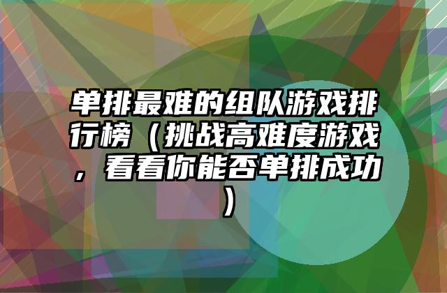 单排最难的组队游戏排行榜（挑战高难度游戏，看看你能否单排成功）