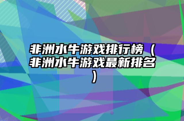非洲水牛游戏排行榜（非洲水牛游戏最新排名）
