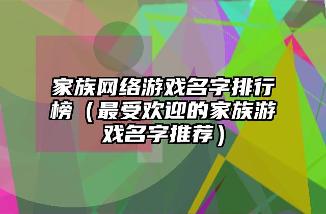 家族网络游戏名字排行榜（最受欢迎的家族游戏名字推荐）