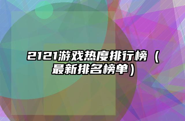 2121游戏热度排行榜（最新排名榜单）
