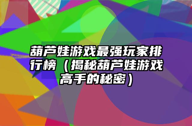 葫芦娃游戏最强玩家排行榜（揭秘葫芦娃游戏高手的秘密）