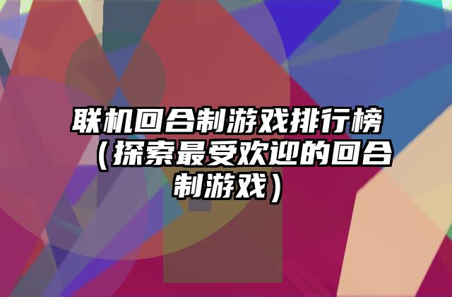 联机回合制游戏排行榜（探索最受欢迎的回合制游戏）
