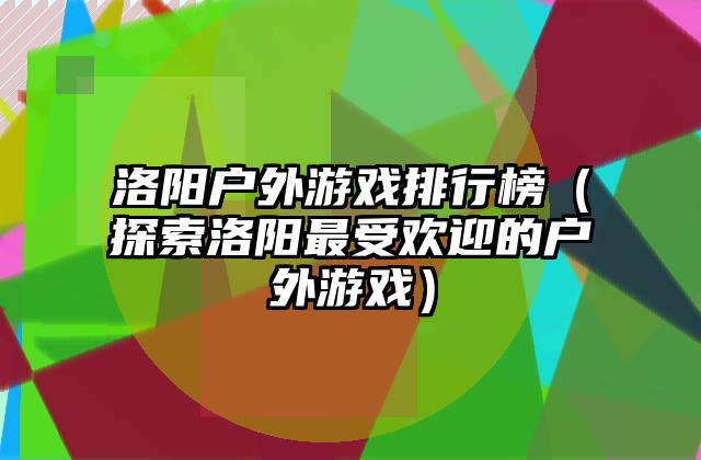 洛阳户外游戏排行榜（探索洛阳最受欢迎的户外游戏）