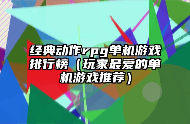 经典动作rpg单机游戏排行榜（玩家最爱的单机游戏推荐）