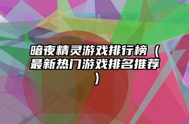 暗夜精灵游戏排行榜（最新热门游戏排名推荐）
