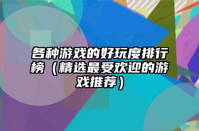 各种游戏的好玩度排行榜（精选最受欢迎的游戏推荐）