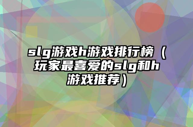 slg游戏h游戏排行榜（玩家最喜爱的slg和h游戏推荐）