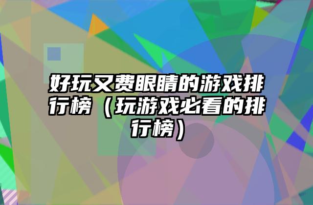 好玩又费眼睛的游戏排行榜（玩游戏必看的排行榜）