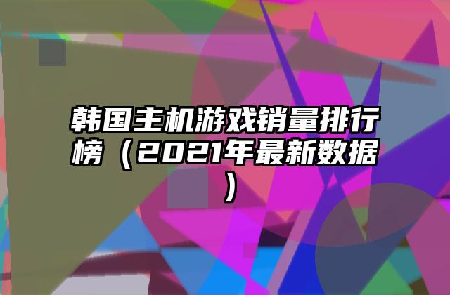 韩国主机游戏销量排行榜（2021年最新数据）