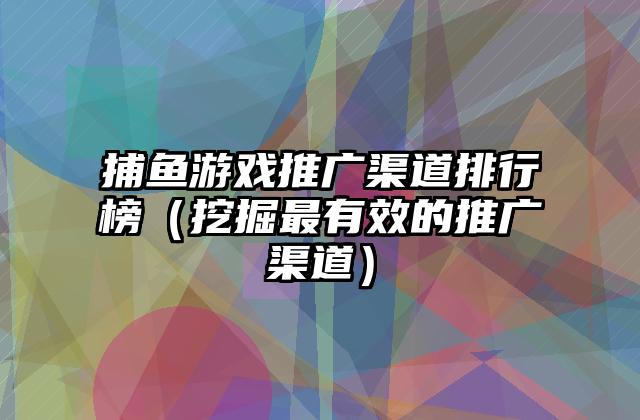 捕鱼游戏推广渠道排行榜（挖掘最有效的推广渠道）
