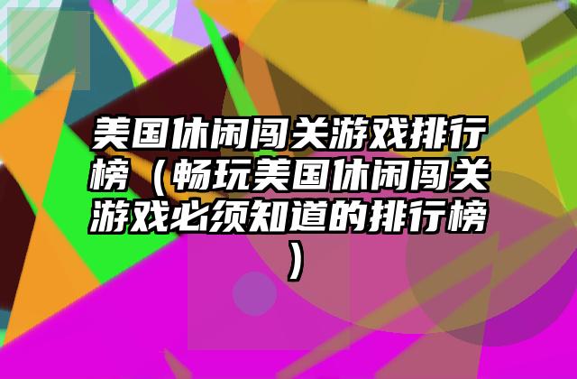 美国休闲闯关游戏排行榜（畅玩美国休闲闯关游戏必须知道的排行榜）