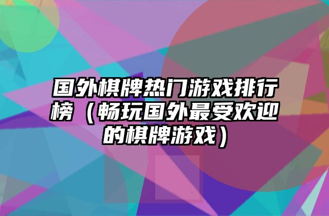 国外棋牌热门游戏排行榜（畅玩国外最受欢迎的棋牌游戏）