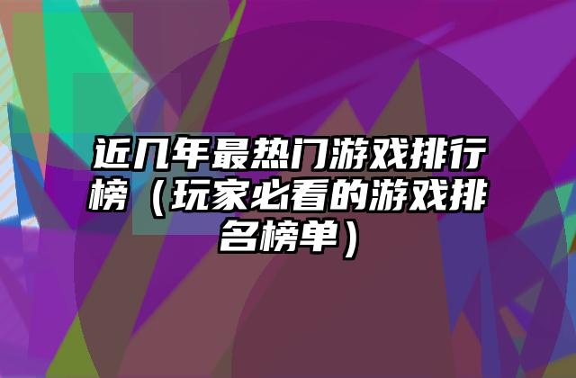 近几年最热门游戏排行榜（玩家必看的游戏排名榜单）