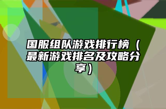 国服组队游戏排行榜（最新游戏排名及攻略分享）