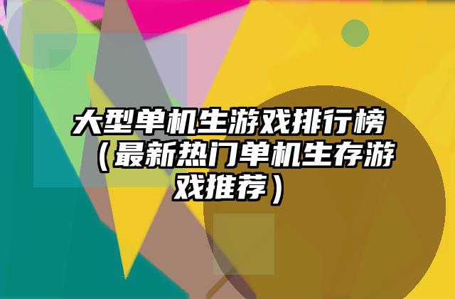 大型单机生游戏排行榜（最新热门单机生存游戏推荐）