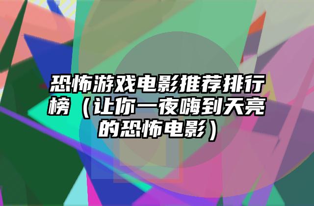 恐怖游戏电影推荐排行榜（让你一夜嗨到天亮的恐怖电影）