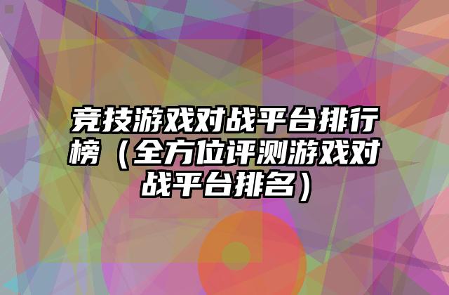 竞技游戏对战平台排行榜（全方位评测游戏对战平台排名）