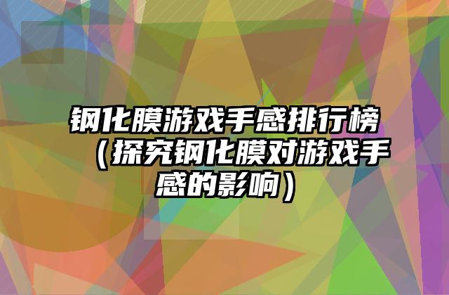 钢化膜游戏手感排行榜（探究钢化膜对游戏手感的影响）