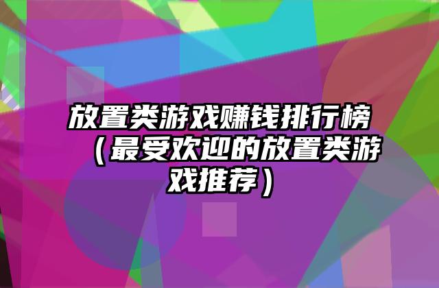 放置类游戏赚钱排行榜（最受欢迎的放置类游戏推荐）