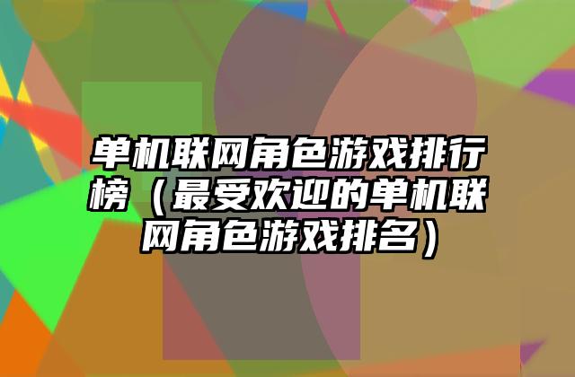 单机联网角色游戏排行榜（最受欢迎的单机联网角色游戏排名）
